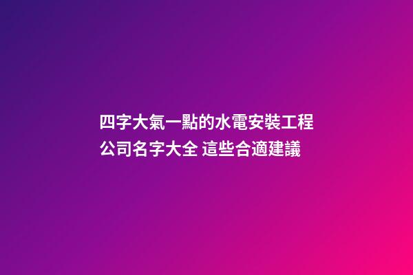四字大氣一點的水電安裝工程公司名字大全 這些合適建議
